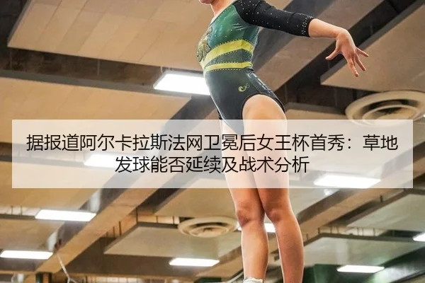 据报道阿尔卡拉斯法网卫冕后女王杯首秀：草地发球能否延续及战术分析